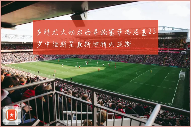 多特尤文切尔西争抢塞萨洛尼基23岁中场新星康斯坦特利亚斯