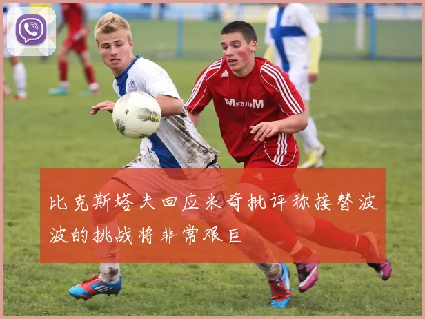 比克斯塔夫回应米奇批评称接替波波的挑战将非常艰巨