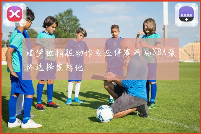 追梦被指脏动作或应停赛两场NBA最终选择宽恕他