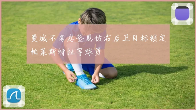 曼城不考虑签恩佐右后卫目标锁定帕莱斯特拉等球员