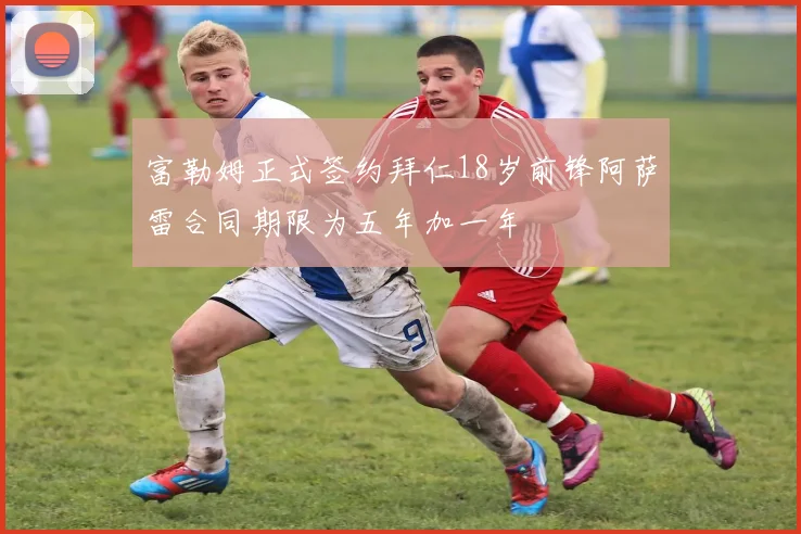 富勒姆正式签约拜仁18岁前锋阿萨雷合同期限为五年加一年