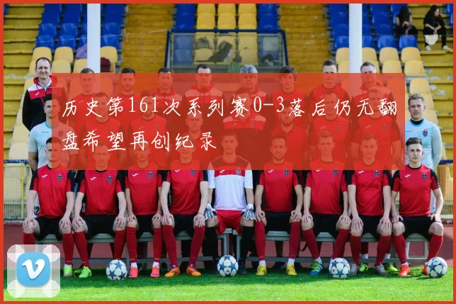 历史第161次系列赛0-3落后仍无翻盘希望再创纪录