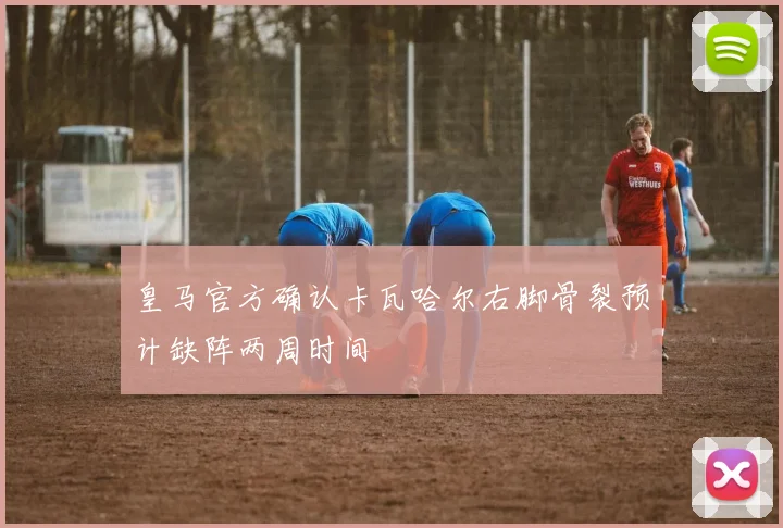 皇马官方确认卡瓦哈尔右脚骨裂预计缺阵两周时间
