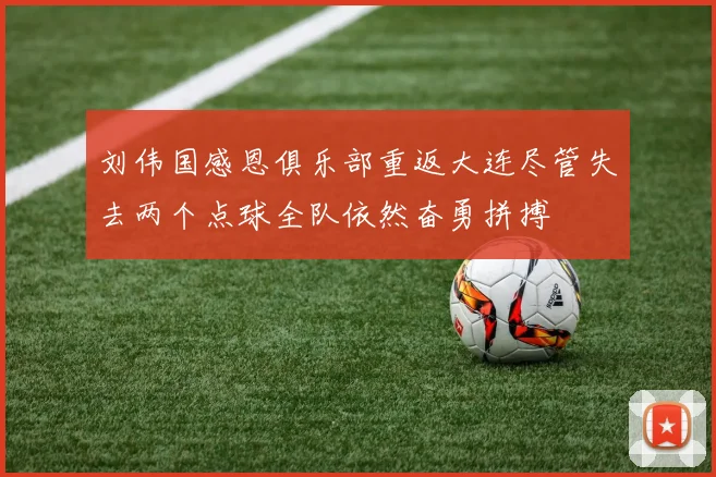 刘伟国感恩俱乐部重返大连尽管失去两个点球全队依然奋勇拼搏