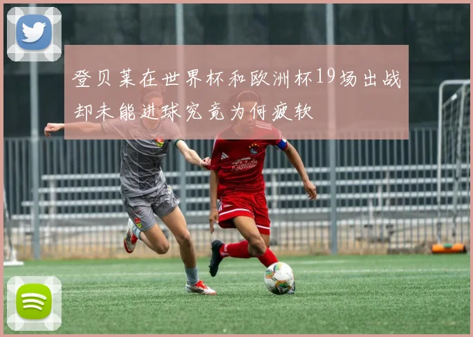 登贝莱在世界杯和欧洲杯19场出战却未能进球究竟为何疲软