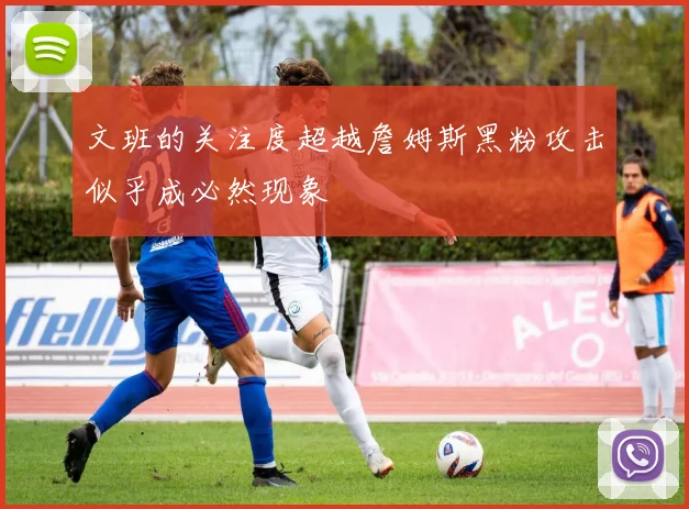 文班的关注度超越詹姆斯黑粉攻击似乎成必然现象