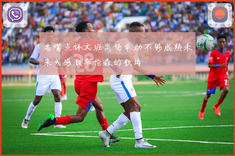 名嘴点评文班离场举动不够成熟未来或感激布伦森的教诲