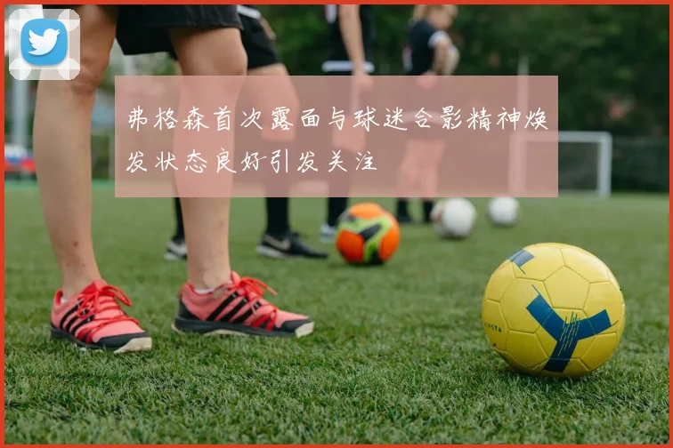弗格森首次露面与球迷合影精神焕发状态良好引发关注