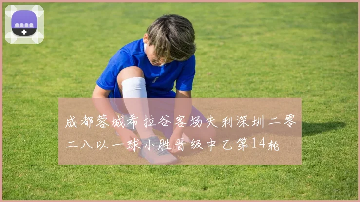 成都蓉城希拉谷客场失利深圳二零二八以一球小胜晋级中乙第14轮