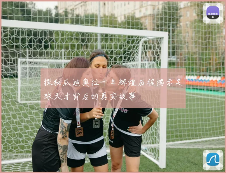 探秘瓜迪奥拉十年辉煌历程揭示足球天才背后的真实故事
