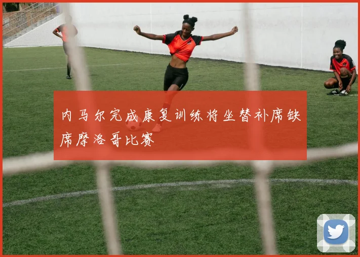 内马尔完成康复训练将坐替补席缺席摩洛哥比赛