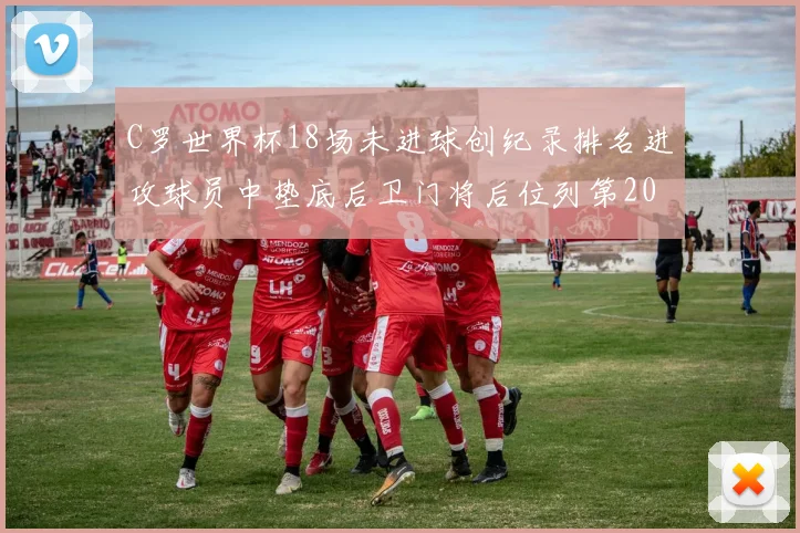 C罗世界杯18场未进球创纪录排名进攻球员中垫底后卫门将后位列第20