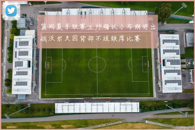 篮网夏季联赛主帅确认小布朗将出战沃尔夫因背部不适缺席比赛