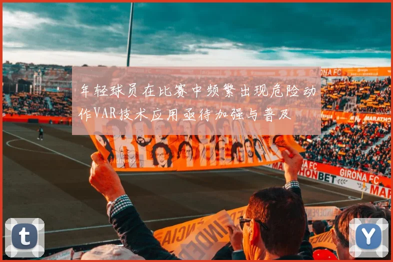 年轻球员在比赛中频繁出现危险动作VAR技术应用亟待加强与普及